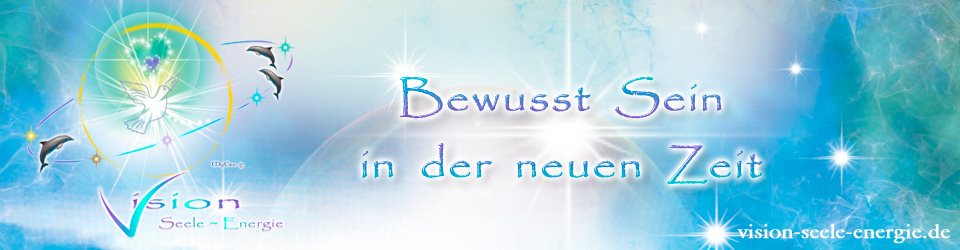 Vision ~ Seele ~ Energie ~ im Bewusstsein der neuen Zeit